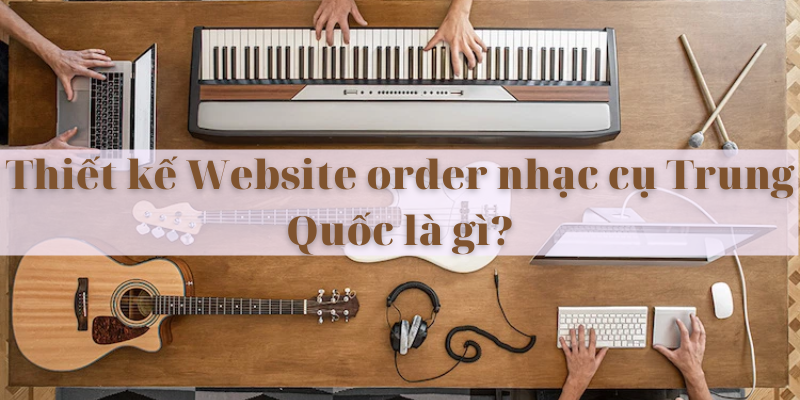 Thiết kế Website order nhạc cụ Trung Quốc là gì?